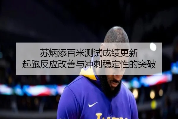 苏炳添百米测试成绩更新 起跑反应改善与冲刺稳定性的突破